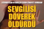 Sevgilisi Azerbaycan uyruklu kadını döverek öldürdü
